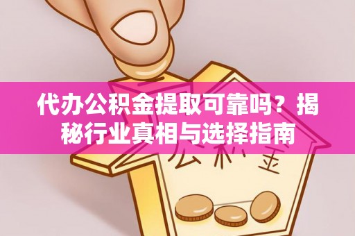 神木代办公积金提取可靠吗？揭秘行业真相与选择指南