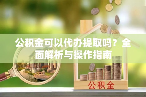 神木公积金可以代办提取吗？全面解析与操作指南