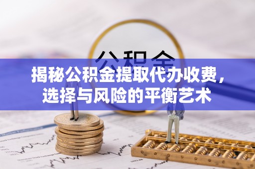 神木揭秘公积金提取代办收费，选择与风险的平衡艺术