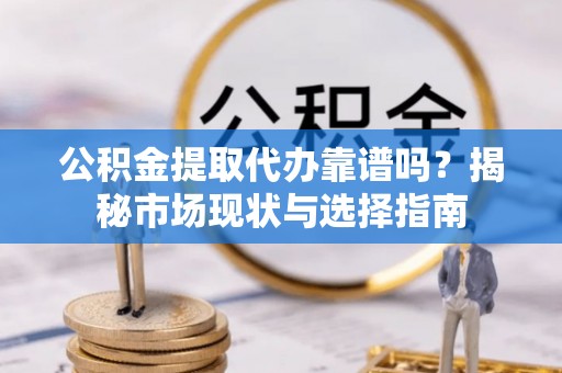 神木公积金提取代办靠谱吗？揭秘市场现状与选择指南