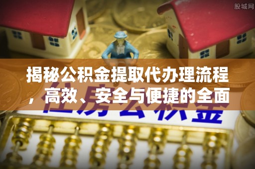 神木揭秘公积金提取代办理流程，高效、安全与便捷的全面解析