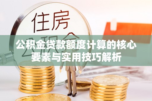 神木公积金贷款额度计算的核心要素与实用技巧解析