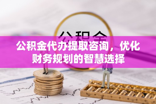 神木公积金代办提取咨询，优化财务规划的智慧选择