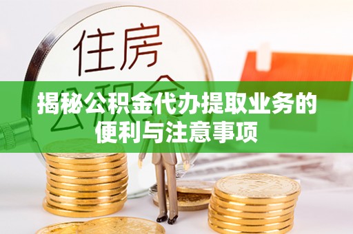 神木揭秘公积金代办提取业务的便利与注意事项