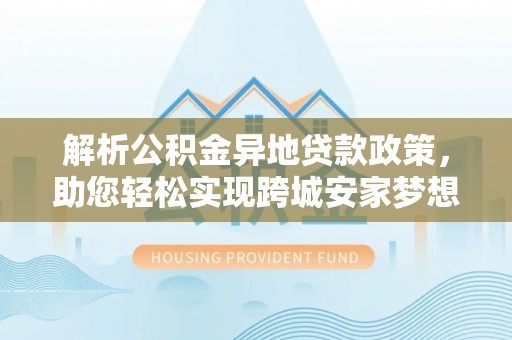 神木解析公积金异地贷款政策，助您轻松实现跨城安家梦想