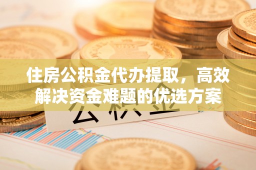 神木住房公积金代办提取，高效解决资金难题的优选方案