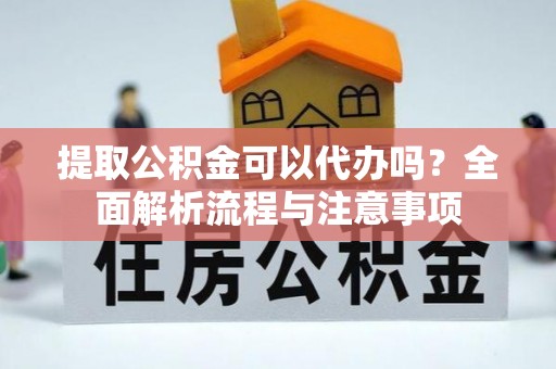 神木提取公积金可以代办吗？全面解析流程与注意事项