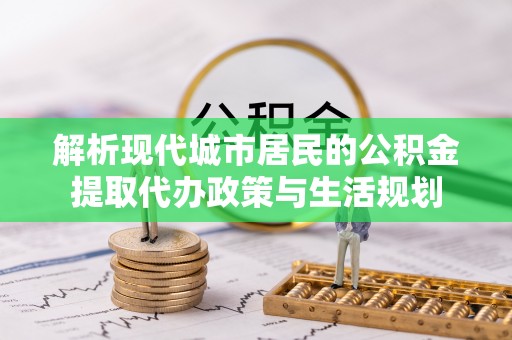 神木解析现代城市居民的公积金提取代办政策与生活规划