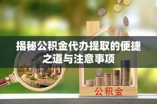 神木揭秘公积金代办提取的便捷之道与注意事项