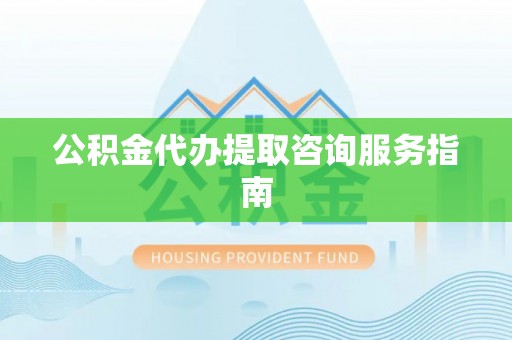 神木公积金代办提取咨询服务指南