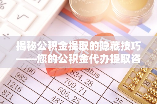 神木揭秘公积金提取的隐藏技巧——您的公积金代办提取咨询指南