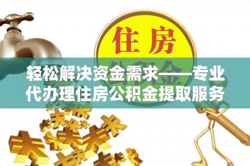 神木轻松解决资金需求——专业代办理住房公积金提取服务