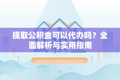 神木提取公积金可以代办吗？全面解析与实用指南
