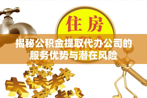 神木揭秘公积金提取代办公司的服务优势与潜在风险
