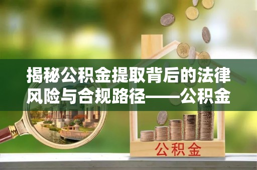 神木揭秘公积金提取背后的法律风险与合规路径——公积金代办提取违法不？