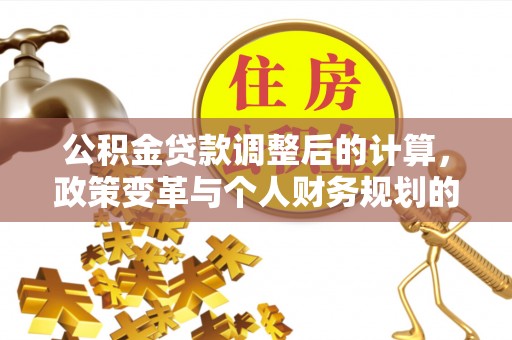 神木公积金贷款调整后的计算，政策变革与个人财务规划的深度解析