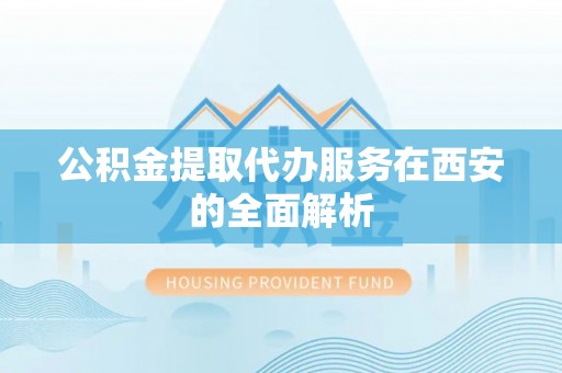 神木公积金提取代办服务在西安的全面解析