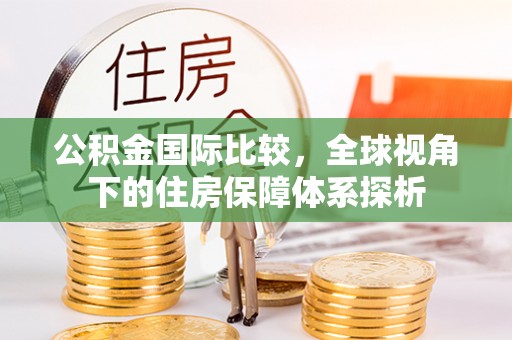 神木公积金国际比较，全球视角下的住房保障体系探析