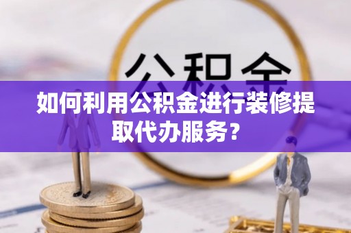 神木如何利用公积金进行装修提取代办服务？