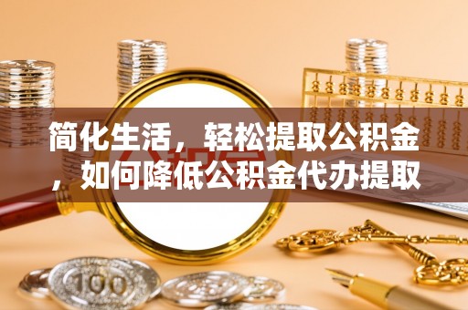 神木简化生活，轻松提取公积金，如何降低公积金代办提取的费用？