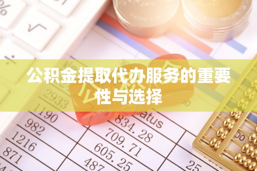 神木公积金提取代办服务的重要性与选择