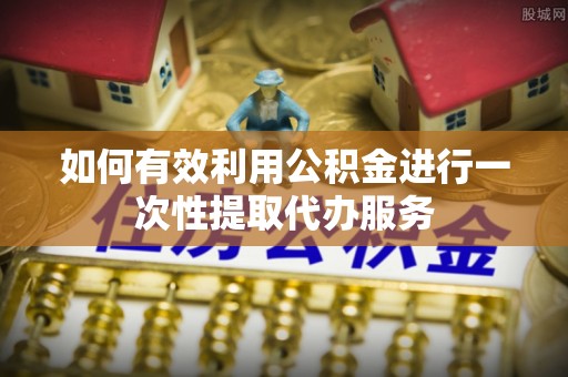 神木如何有效利用公积金进行一次性提取代办服务