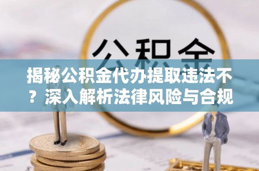 神木揭秘公积金代办提取违法不？深入解析法律风险与合规途径
