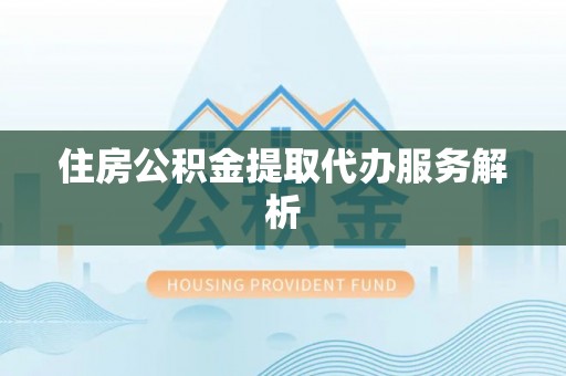 神木住房公积金提取代办服务解析