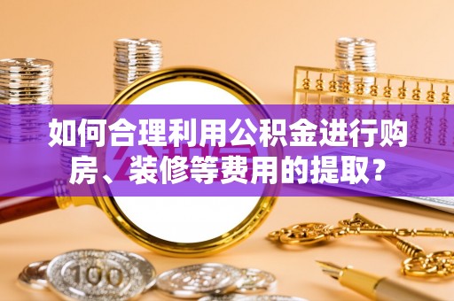 神木如何合理利用公积金进行购房、装修等费用的提取？