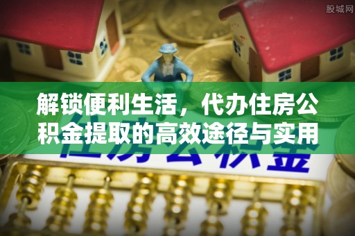 神木解锁便利生活，代办住房公积金提取的高效途径与实用技巧