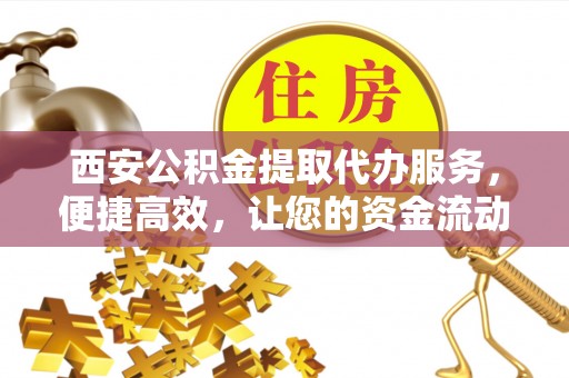 神木西安公积金提取代办服务，便捷高效，让您的资金流动更灵活