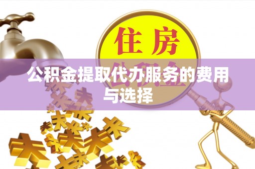 神木公积金提取代办服务的费用与选择