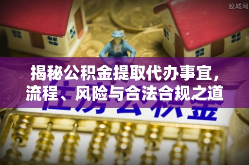 神木揭秘公积金提取代办事宜，流程、风险与合法合规之道