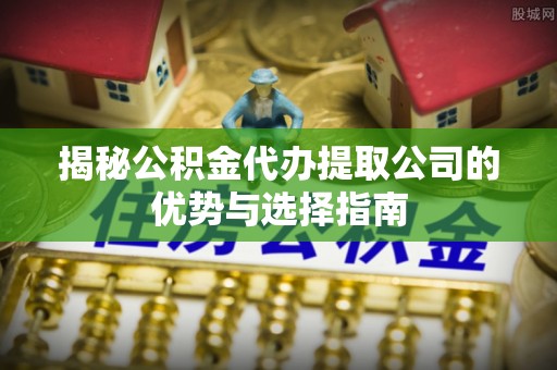 神木揭秘公积金代办提取公司的优势与选择指南