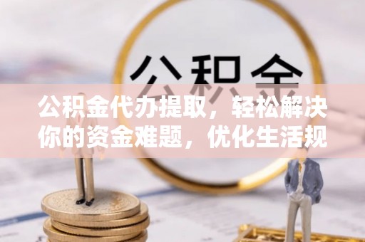 神木公积金代办提取，轻松解决你的资金难题，优化生活规划