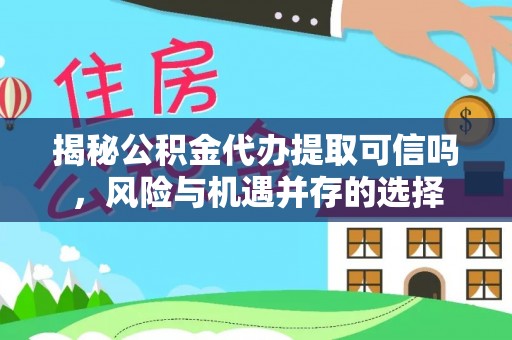 神木揭秘公积金代办提取可信吗，风险与机遇并存的选择