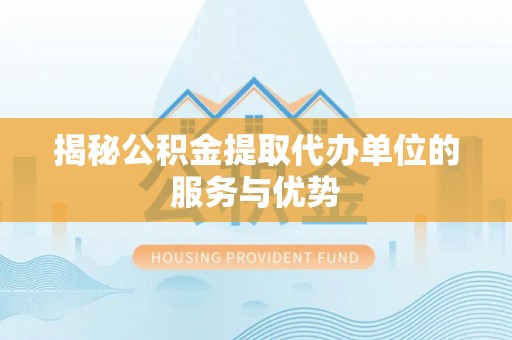 神木揭秘公积金提取代办单位的服务与优势