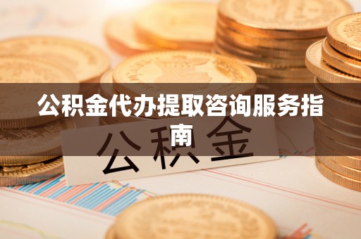 神木公积金代办提取咨询服务指南