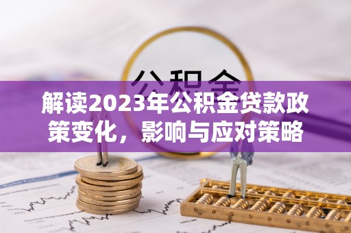 神木解读2023年公积金贷款政策变化，影响与应对策略