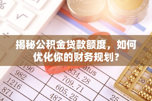 神木揭秘公积金贷款额度，如何优化你的财务规划？
