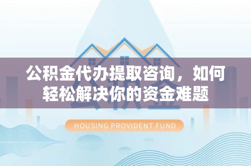 神木公积金代办提取咨询，如何轻松解决你的资金难题