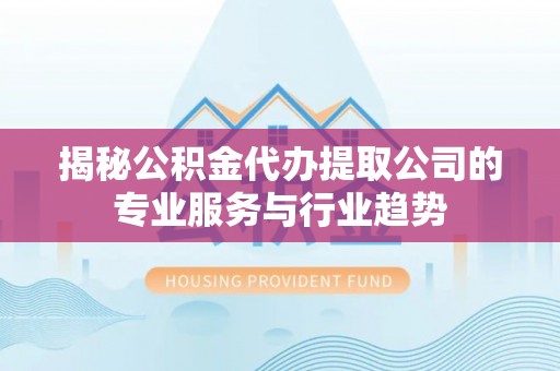 神木揭秘公积金代办提取公司的专业服务与行业趋势