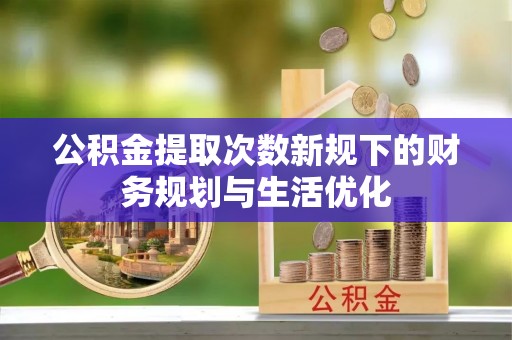神木公积金提取次数新规下的财务规划与生活优化