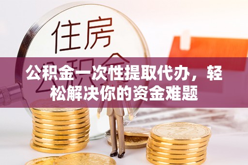 神木公积金一次性提取代办，轻松解决你的资金难题