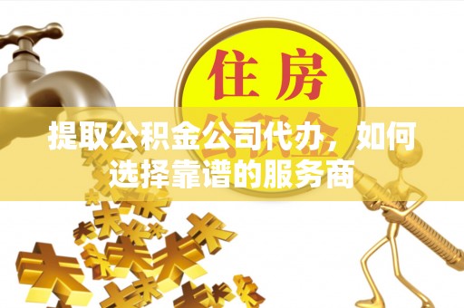 神木提取公积金公司代办，如何选择靠谱的服务商