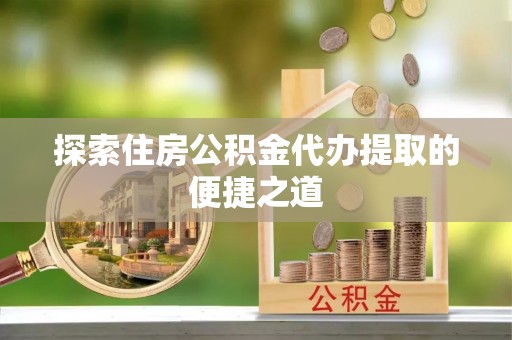 神木探索住房公积金代办提取的便捷之道