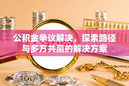 神木公积金争议解决，探索路径与多方共赢的解决方案