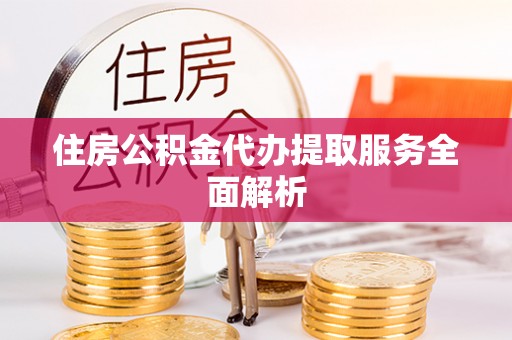 神木住房公积金代办提取服务全面解析
