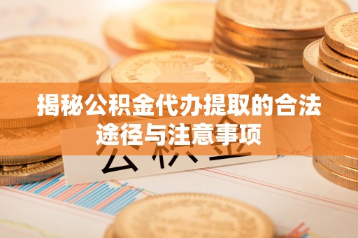 神木揭秘公积金代办提取的合法途径与注意事项