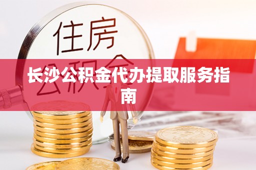 神木长沙公积金代办提取服务指南
